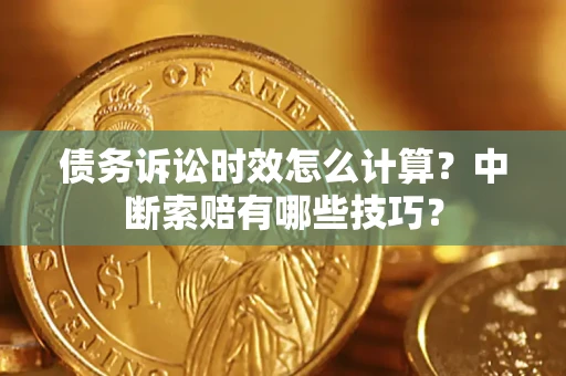 武汉债务诉讼时效怎么计算？中断索赔有哪些技巧？