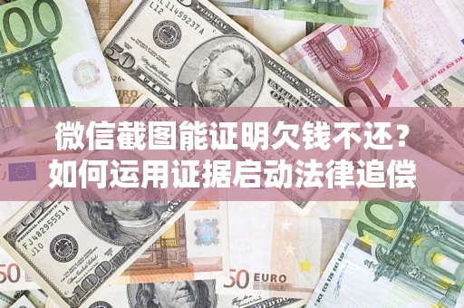 武汉微信截图能证明欠钱不还？如何运用证据启动法律追偿程序？
