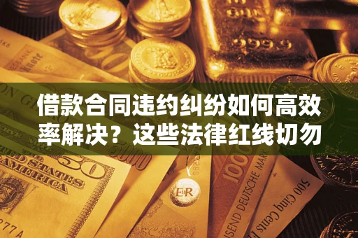 武汉借款合同违约纠纷如何高效率解决？这些法律红线切勿触碰