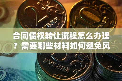 武汉合同债权转让流程怎么办理？需要哪些材料如何避免风险？
