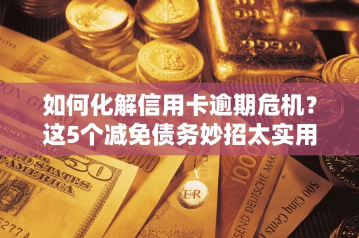 武汉如何化解信用卡逾期危机？这5个减免债务妙招太实用