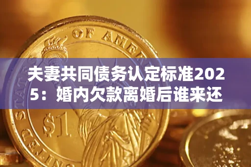 武汉夫妻共同债务认定标准2025:婚内欠款离婚后谁来还? 武汉夫妻共同债务认定标准2025:婚内欠款离婚后谁来还?