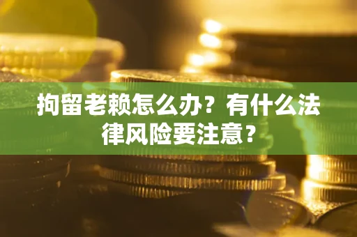 武汉拘留老赖怎么办？有什么法律风险要注意？