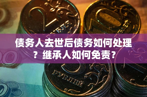 武汉债务人去世后债务如何处理？继承人如何免责？