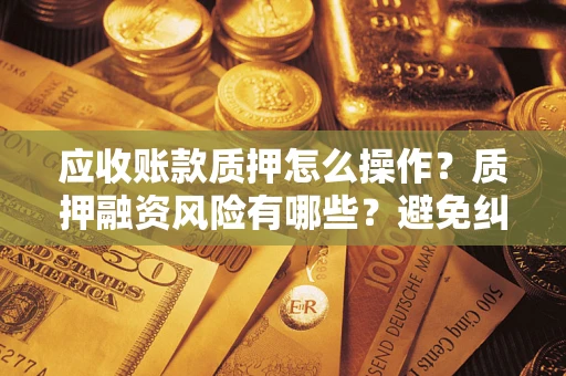 武汉应收账款质押怎么操作？质押融资风险有哪些？避免纠纷高效融资技巧