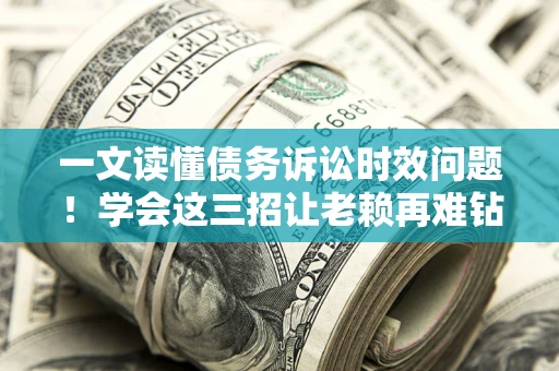武汉一文读懂债务诉讼时效问题！学会这三招让老赖再难钻空子
