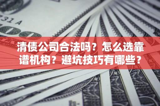 武汉清债公司合法吗？怎么选靠谱机构？避坑技巧有哪些？
