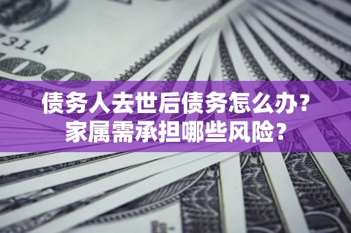 武汉债务人去世后债务怎么办？家属需承担哪些风险？