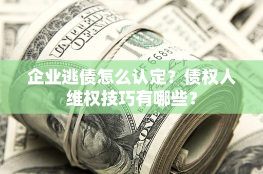 武汉企业逃债怎么认定？债权人维权技巧有哪些？