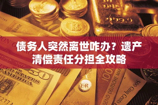 武汉债务人突然离世咋办？遗产清偿责任分担全攻略