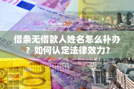 武汉借条无借款人姓名怎么补办？如何认定法律效力？