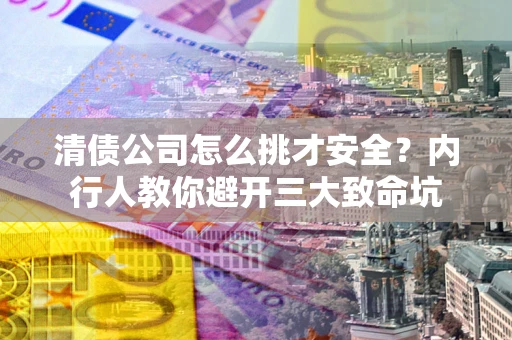 武汉清债公司怎么挑才安全?内行人教你避开三大致命坑 武汉清债公司怎么挑才安全?内行人教你避开三大致命坑
