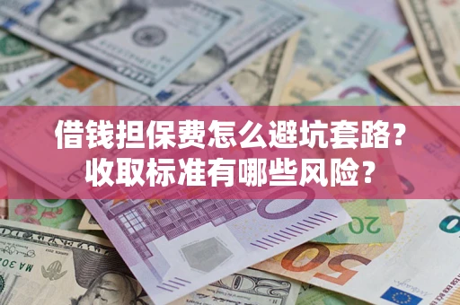 武汉借钱担保费怎么避坑套路?收取标准有哪些风险? 武汉借钱担保费怎么避坑套路?收取标准有哪些风险?