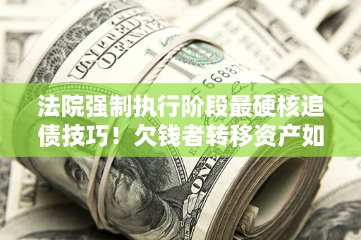 武汉法院强制执行阶段最硬核追债技巧！欠钱者转移资产如何破解？