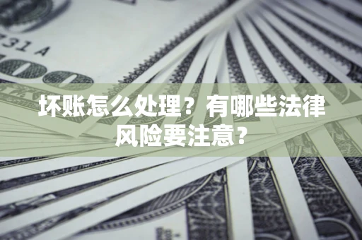 武汉坏账怎么处理？有哪些法律风险要注意？