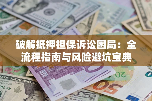 武汉破解抵押担保诉讼困局：全流程指南与风险避坑宝典
