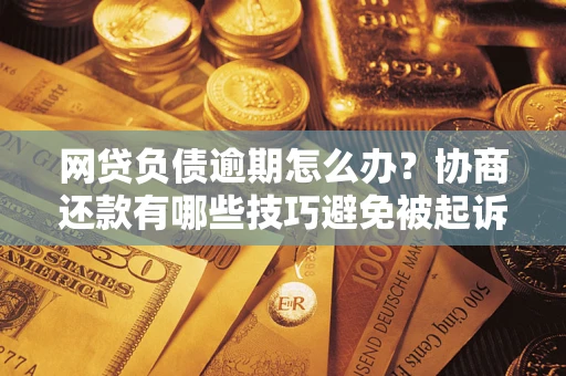 武汉网贷负债逾期怎么办？协商还款有哪些技巧避免被起诉？