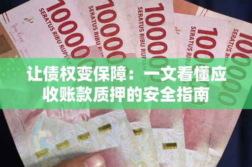 武汉让债权变保障：一文看懂应收账款质押的安全指南