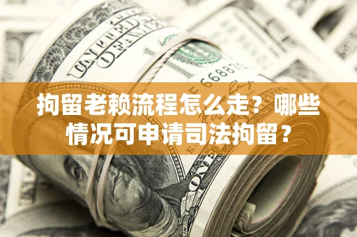 武汉拘留老赖流程怎么走?哪些情况可申请司法拘留? 武汉拘留老赖流程怎么走?哪些情况可申请司法拘留?