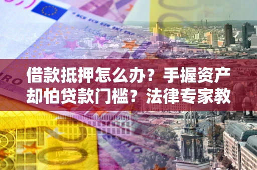 武汉借款抵押怎么办？手握资产却怕贷款门槛？法律专家教你办抵押不踩坑