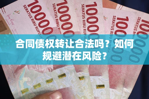 武汉合同债权转让合法吗?如何规避潜在风险? 武汉合同债权转让合法吗?如何规避潜在风险?