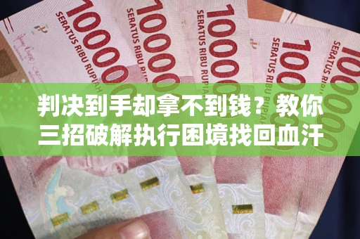 武汉判决到手却拿不到钱？教你三招破解执行困境找回血汗钱