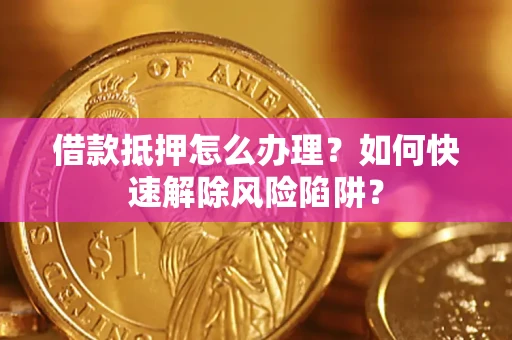 武汉借款抵押怎么办理？如何快速解除风险陷阱？
