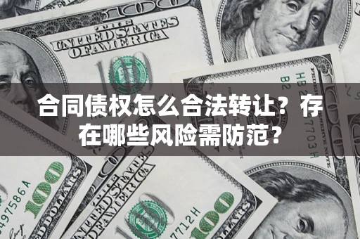 武汉合同债权怎么合法转让？存在哪些风险需防范？