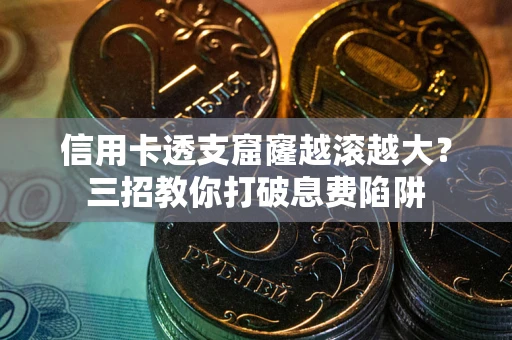 武汉信用卡透支窟窿越滚越大？三招教你打破息费陷阱