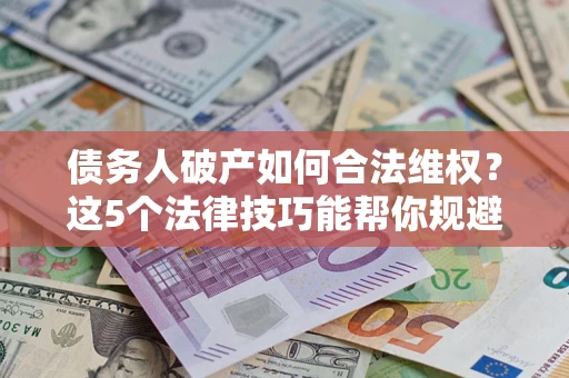 武汉债务人破产如何合法维权？这5个法律技巧能帮你规避风险