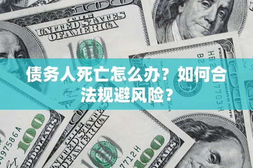 武汉债务人死亡怎么办？如何合法规避风险？