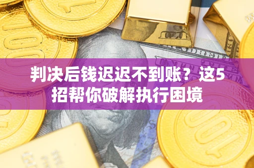 武汉判决后钱迟迟不到账？这5招帮你破解执行困境