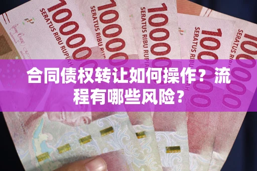 武汉合同债权转让如何操作？流程有哪些风险？