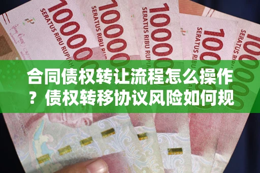 武汉合同债权转让流程怎么操作？债权转移协议风险如何规避？