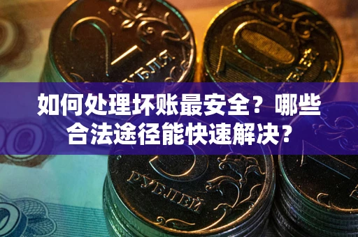 武汉如何处理坏账最安全？哪些合法途径能快速解决？