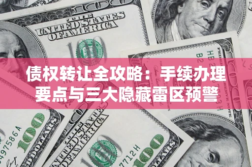 武汉债权转让全攻略：手续办理要点与三大隐藏雷区预警