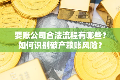 武汉要账公司合法流程有哪些？如何识别破产赖账风险？