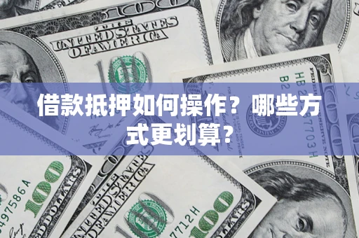 武汉借款抵押如何操作？哪些方式更划算？