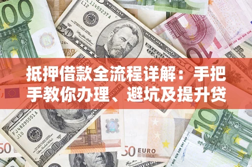 武汉抵押借款全流程详解：手把手教你办理、避坑及提升贷款额度