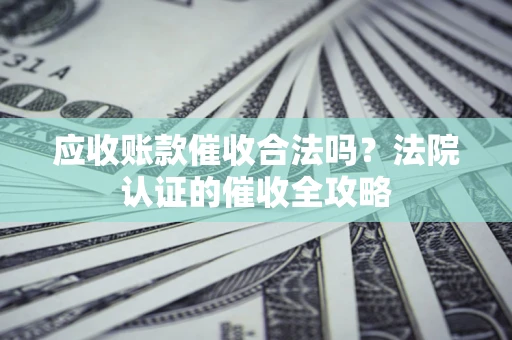 武汉应收账款催收合法吗？法院认证的催收全攻略