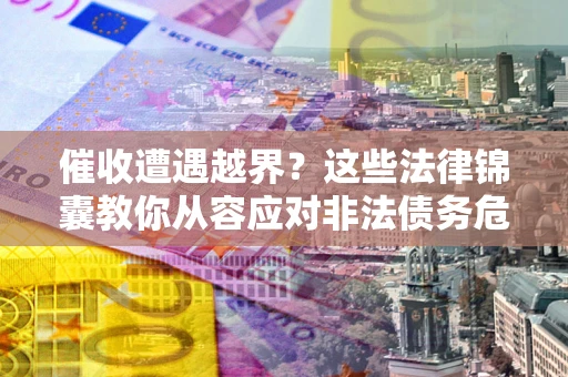 武汉催收遭遇越界？这些法律锦囊教你从容应对非法债务危机