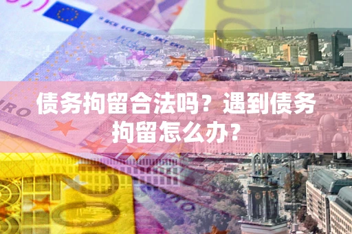 武汉债务拘留合法吗？遇到债务拘留怎么办？