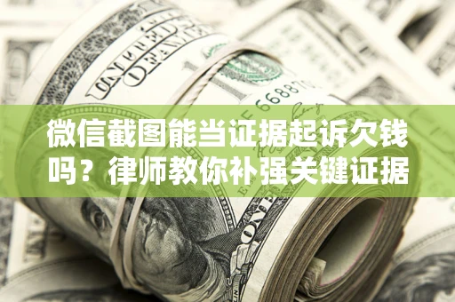 武汉微信截图能当证据起诉欠钱吗？律师教你补强关键证据