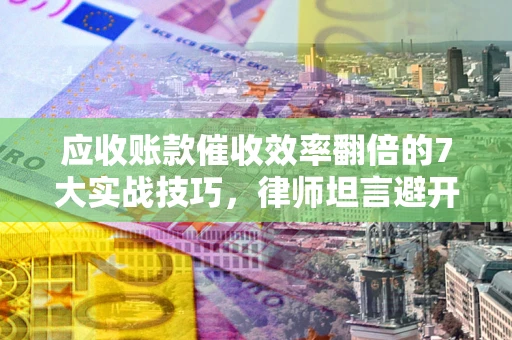 武汉应收账款催收效率翻倍的7大实战技巧，律师坦言避开这些法律雷区最关键