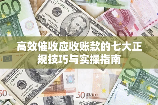 武汉高效催收应收账款的七大正规技巧与实操指南