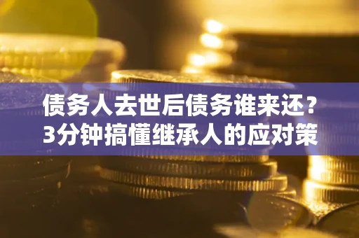 武汉债务人去世后债务谁来还？3分钟搞懂继承人的应对策略