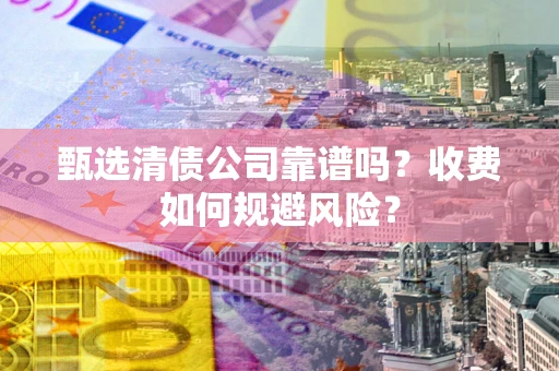 武汉甄选清债公司靠谱吗？收费如何规避风险？