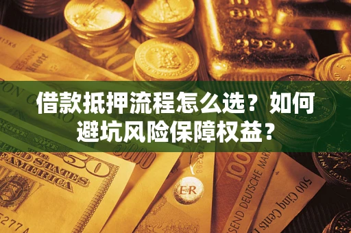 武汉借款抵押流程怎么选？如何避坑风险保障权益？