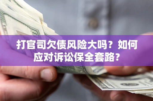 武汉打官司欠债风险大吗？如何应对诉讼保全套路？