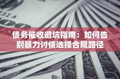 武汉债务催收避坑指南：如何告别暴力讨债选择合规路径